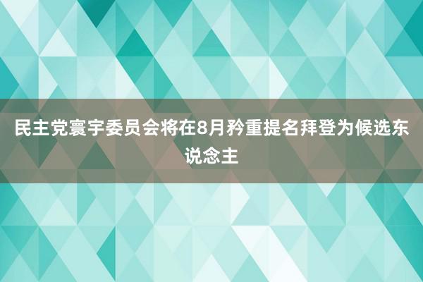 民主党寰宇委员会将在8月矜重提名拜登为候选东说念主