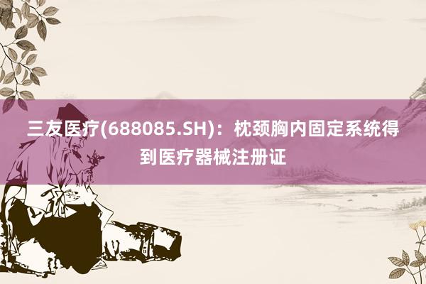 三友医疗(688085.SH)：枕颈胸内固定系统得到医疗器械注册证