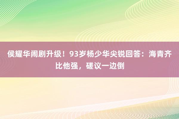 侯耀华闹剧升级！93岁杨少华尖锐回答：海青齐比他强，磋议一边倒