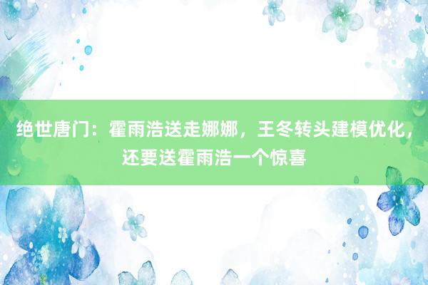 绝世唐门：霍雨浩送走娜娜，王冬转头建模优化，还要送霍雨浩一个惊喜