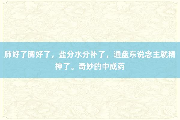 肺好了脾好了，盐分水分补了，通盘东说念主就精神了。奇妙的中成药