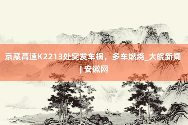 京藏高速K2213处突发车祸，多车燃烧_大皖新闻 | 安徽网