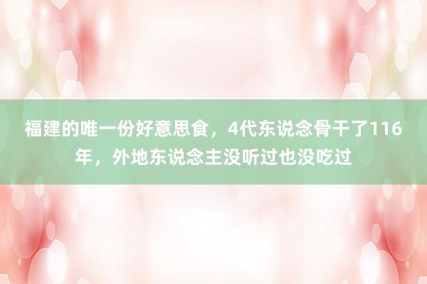 福建的唯一份好意思食，4代东说念骨干了116年，外地东说念主没听过也没吃过