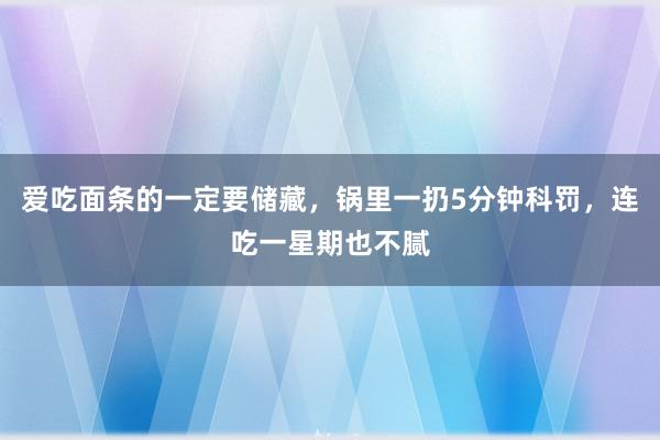 爱吃面条的一定要储藏，锅里一扔5分钟科罚，连吃一星期也不腻