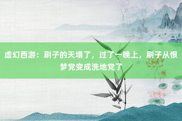 虚幻西游：刷子的天塌了，过了一晚上，刷子从恨梦党变成洗地党了