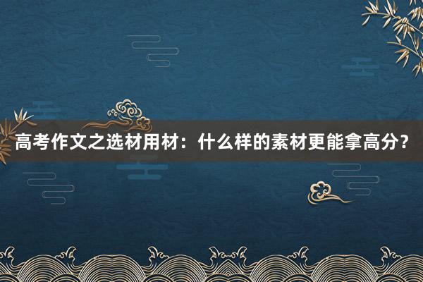 高考作文之选材用材：什么样的素材更能拿高分？