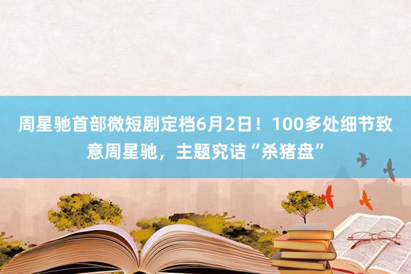 周星驰首部微短剧定档6月2日！100多处细节致意周星驰，主题究诘“杀猪盘”