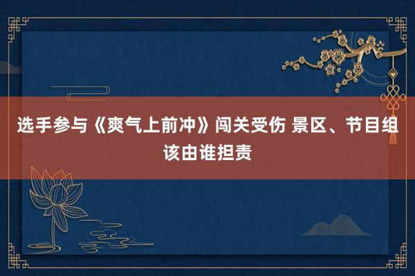 选手参与《爽气上前冲》闯关受伤 景区、节目组该由谁担责