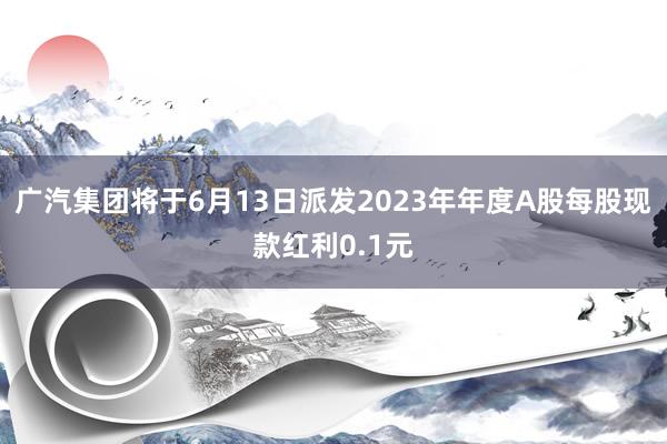 广汽集团将于6月13日派发2023年年度A股每股现款红利0.1元