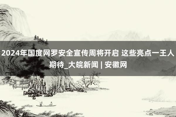 2024年国度网罗安全宣传周将开启 这些亮点一王人期待_大皖新闻 | 安徽网