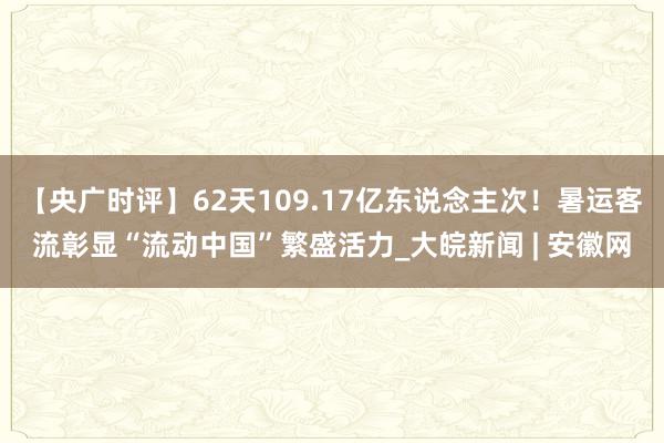 【央广时评】62天109.17亿东说念主次！暑运客流彰显“流动中国”繁盛活力_大皖新闻 | 安徽网