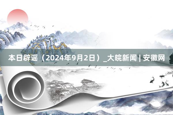 本日辟谣（2024年9月2日）_大皖新闻 | 安徽网