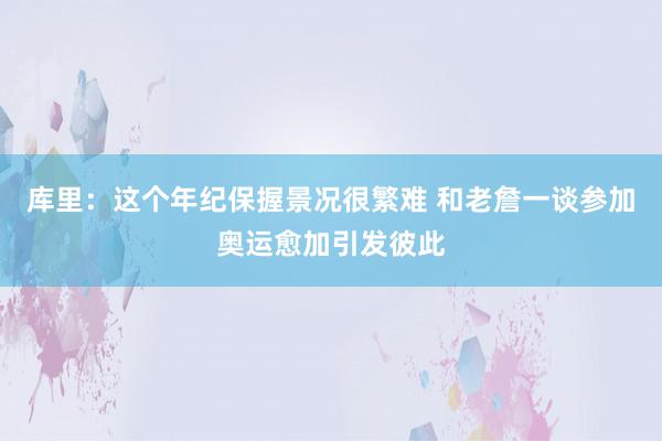 库里：这个年纪保握景况很繁难 和老詹一谈参加奥运愈加引发彼此