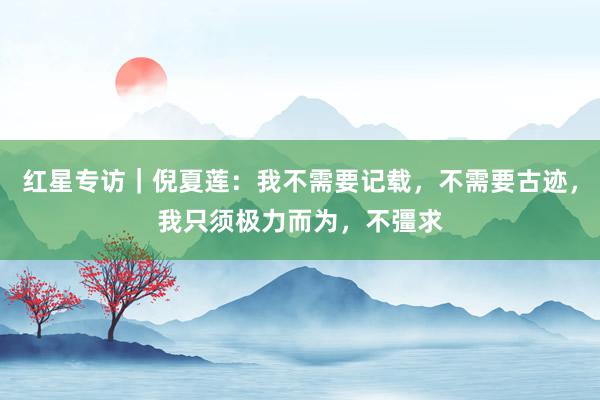 红星专访｜倪夏莲：我不需要记载，不需要古迹，我只须极力而为，不彊求