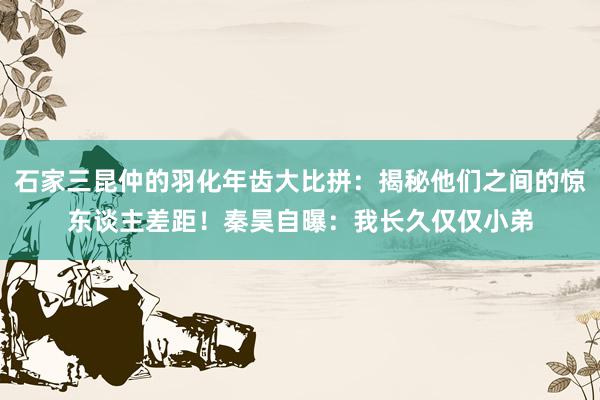 石家三昆仲的羽化年齿大比拼：揭秘他们之间的惊东谈主差距！秦昊自曝：我长久仅仅小弟