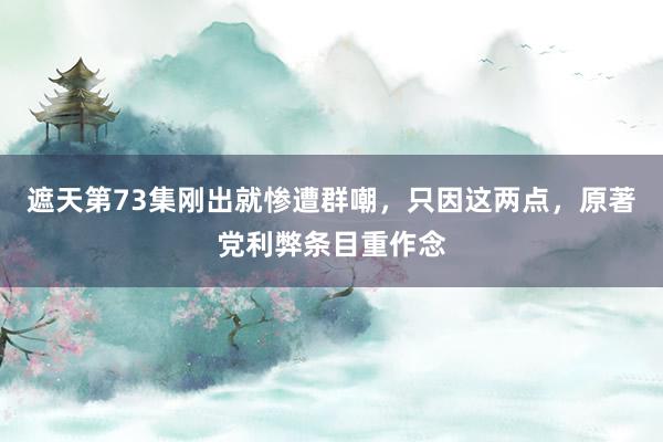 遮天第73集刚出就惨遭群嘲，只因这两点，原著党利弊条目重作念