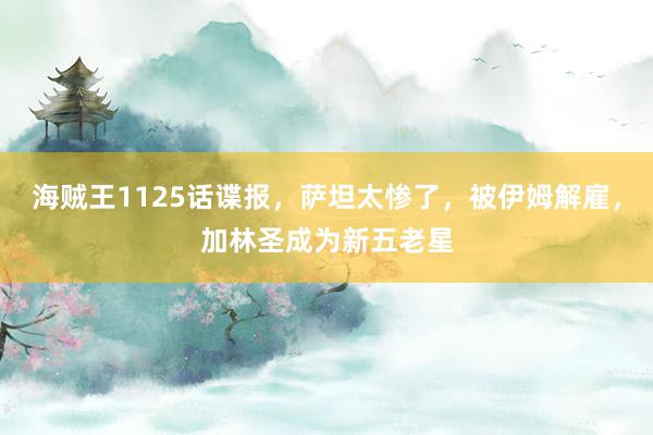 海贼王1125话谍报，萨坦太惨了，被伊姆解雇，加林圣成为新五老星