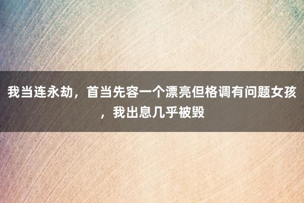 我当连永劫，首当先容一个漂亮但格调有问题女孩，我出息几乎被毁