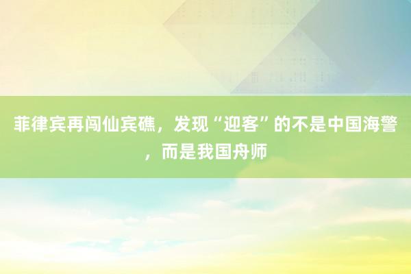 菲律宾再闯仙宾礁，发现“迎客”的不是中国海警，而是我国舟师