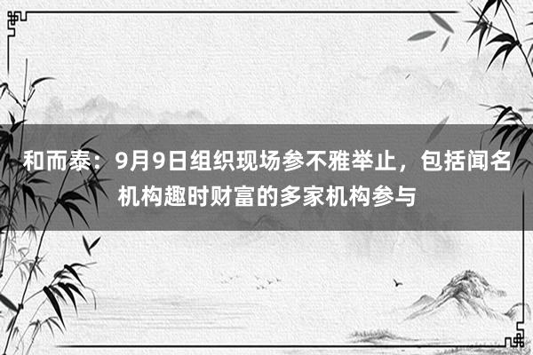 和而泰：9月9日组织现场参不雅举止，包括闻名机构趣时财富的多家机构参与