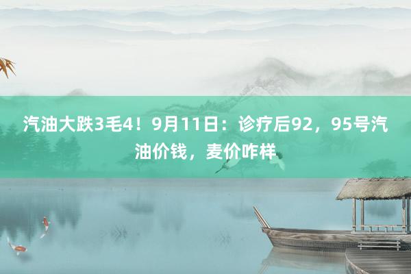 汽油大跌3毛4！9月11日：诊疗后92，95号汽油价钱，麦价咋样