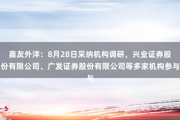 嘉友外洋：8月28日采纳机构调研，兴业证券股份有限公司、广发证券股份有限公司等多家机构参与