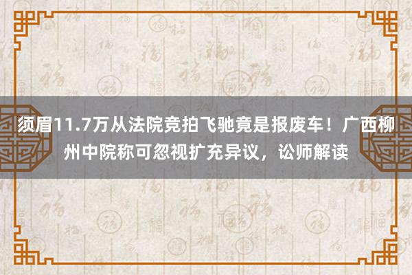 须眉11.7万从法院竞拍飞驰竟是报废车！广西柳州中院称可忽视扩充异议，讼师解读