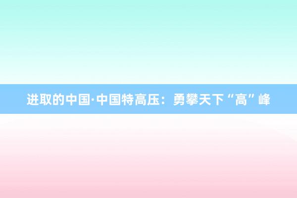 进取的中国·中国特高压：勇攀天下“高”峰