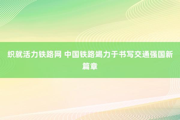 织就活力铁路网 中国铁路竭力于书写交通强国新篇章