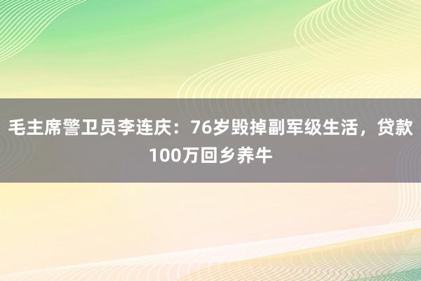 毛主席警卫员李连庆：76岁毁掉副军级生活，贷款100万回乡养牛