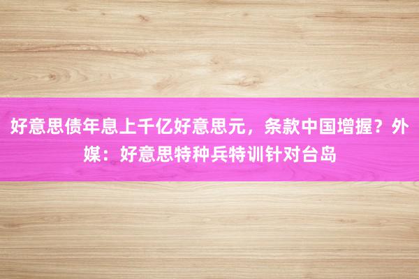 好意思债年息上千亿好意思元，条款中国增握？外媒：好意思特种兵特训针对台岛