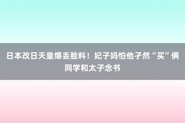 日本改日天皇爆丢脸料！妃子妈怕他孑然“买”俩同学和太子念书