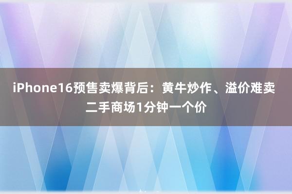 iPhone16预售卖爆背后：黄牛炒作、溢价难卖 二手商场1分钟一个价