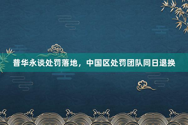 普华永谈处罚落地，中国区处罚团队同日退换