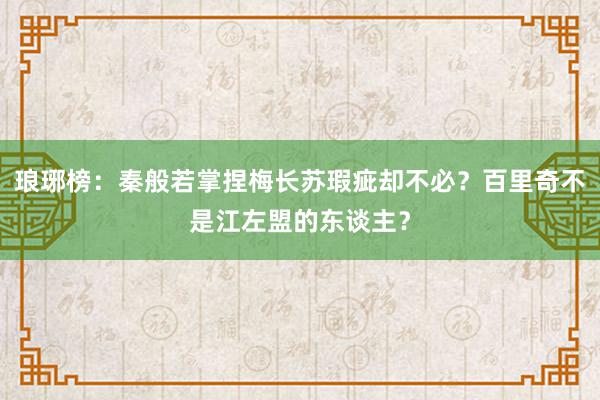 琅琊榜：秦般若掌捏梅长苏瑕疵却不必？百里奇不是江左盟的东谈主？