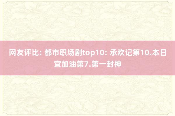 网友评比: 都市职场剧top10: 承欢记第10.本日宜加油第7.第一封神